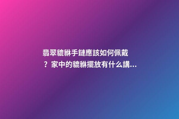 翡翠貔貅手鏈應該如何佩戴？家中的貔貅擺放有什么講究？